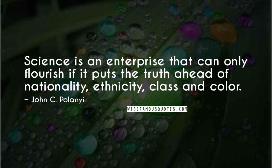 John C. Polanyi Quotes: Science is an enterprise that can only flourish if it puts the truth ahead of nationality, ethnicity, class and color.