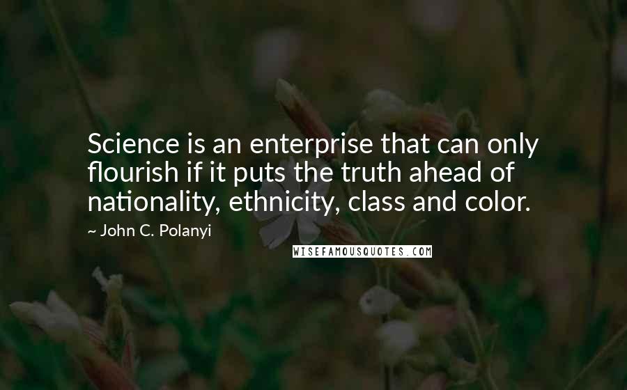 John C. Polanyi Quotes: Science is an enterprise that can only flourish if it puts the truth ahead of nationality, ethnicity, class and color.