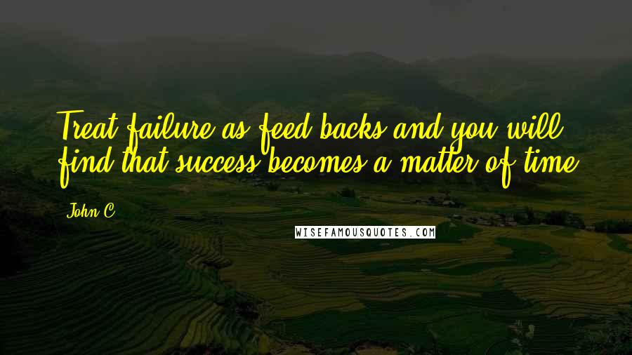 John C. Quotes: Treat failure as feed-backs and you will find that success becomes a matter of time