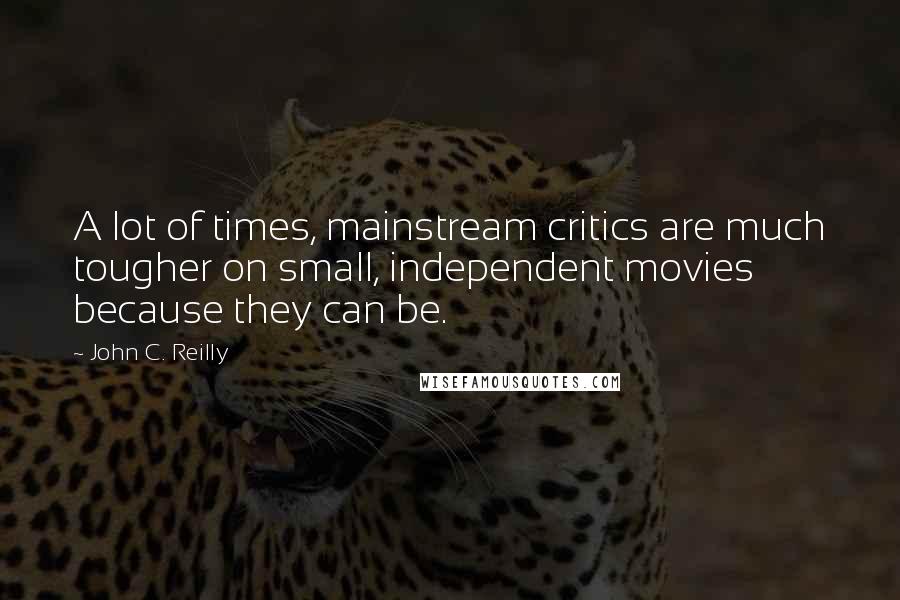 John C. Reilly Quotes: A lot of times, mainstream critics are much tougher on small, independent movies because they can be.