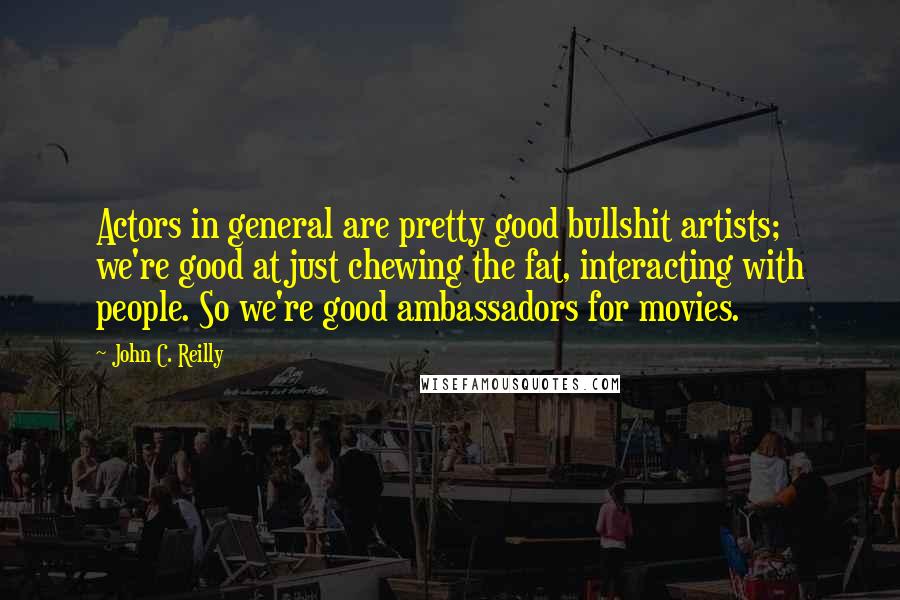 John C. Reilly Quotes: Actors in general are pretty good bullshit artists; we're good at just chewing the fat, interacting with people. So we're good ambassadors for movies.