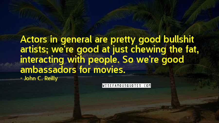 John C. Reilly Quotes: Actors in general are pretty good bullshit artists; we're good at just chewing the fat, interacting with people. So we're good ambassadors for movies.