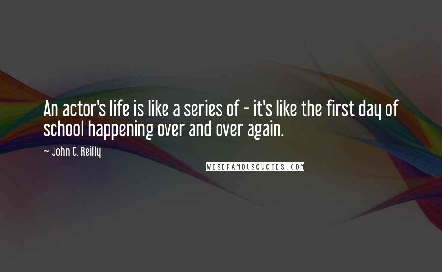 John C. Reilly Quotes: An actor's life is like a series of - it's like the first day of school happening over and over again.