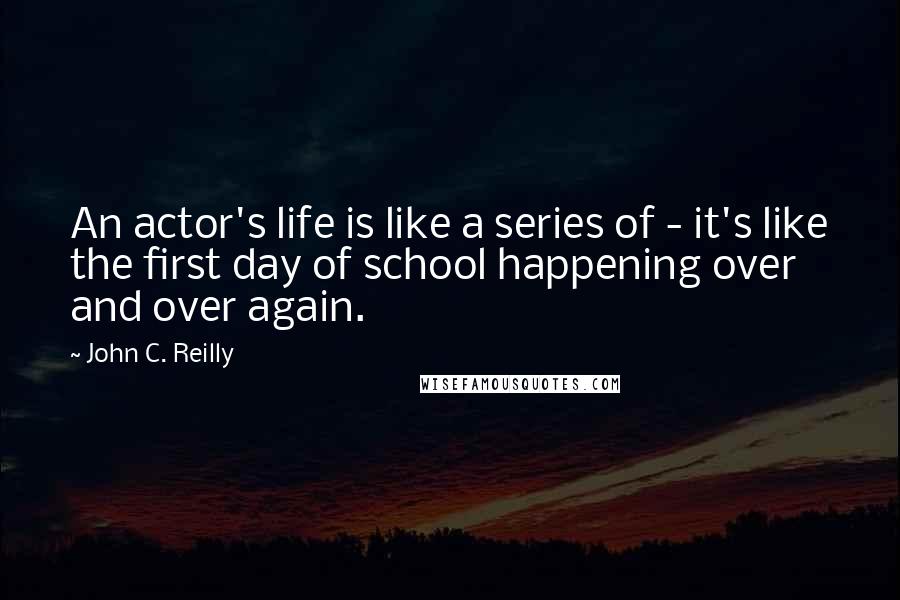 John C. Reilly Quotes: An actor's life is like a series of - it's like the first day of school happening over and over again.