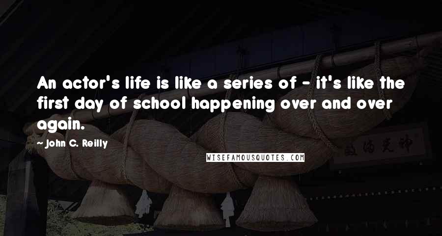 John C. Reilly Quotes: An actor's life is like a series of - it's like the first day of school happening over and over again.