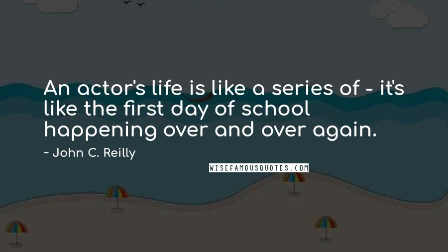 John C. Reilly Quotes: An actor's life is like a series of - it's like the first day of school happening over and over again.