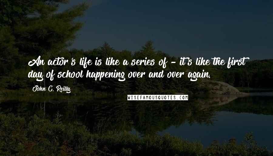 John C. Reilly Quotes: An actor's life is like a series of - it's like the first day of school happening over and over again.