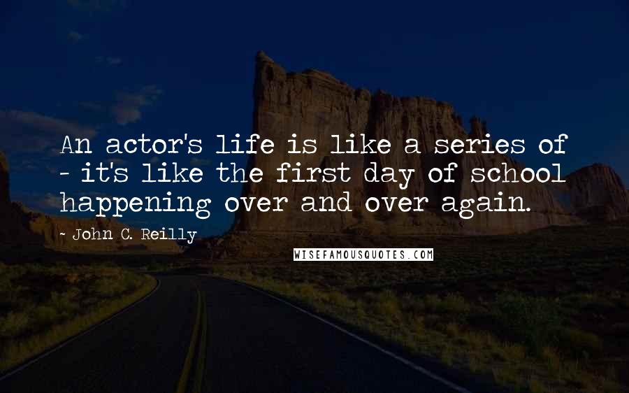 John C. Reilly Quotes: An actor's life is like a series of - it's like the first day of school happening over and over again.