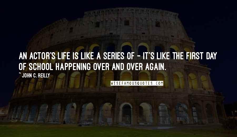 John C. Reilly Quotes: An actor's life is like a series of - it's like the first day of school happening over and over again.