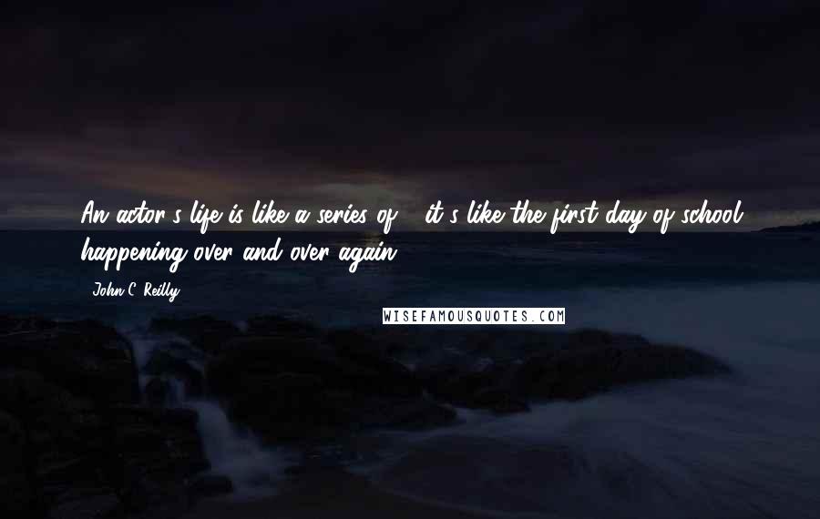 John C. Reilly Quotes: An actor's life is like a series of - it's like the first day of school happening over and over again.