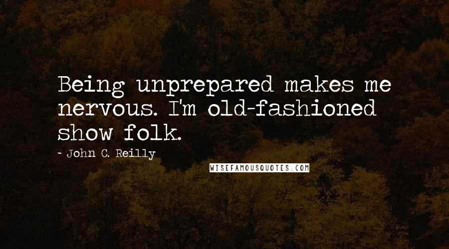 John C. Reilly Quotes: Being unprepared makes me nervous. I'm old-fashioned show folk.