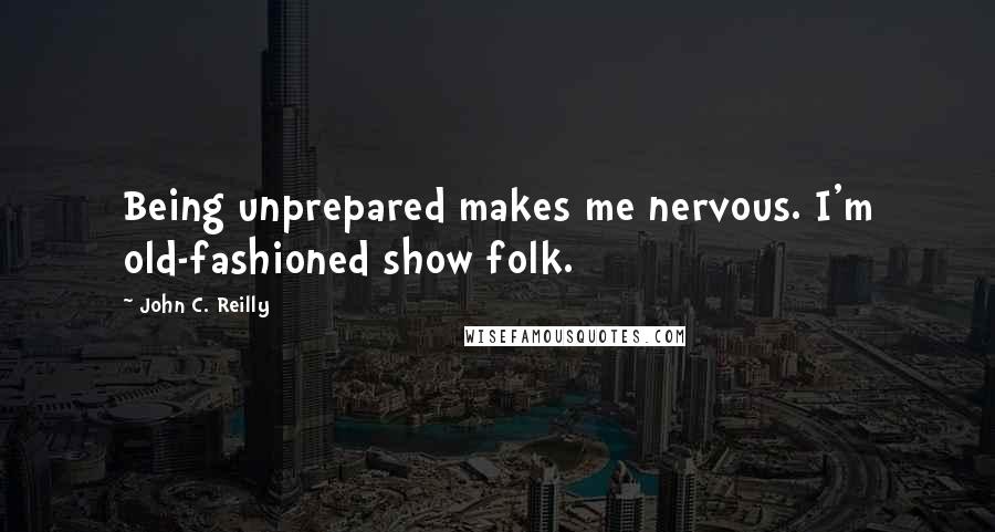 John C. Reilly Quotes: Being unprepared makes me nervous. I'm old-fashioned show folk.