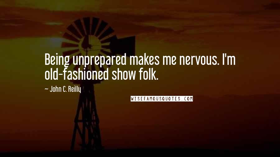 John C. Reilly Quotes: Being unprepared makes me nervous. I'm old-fashioned show folk.