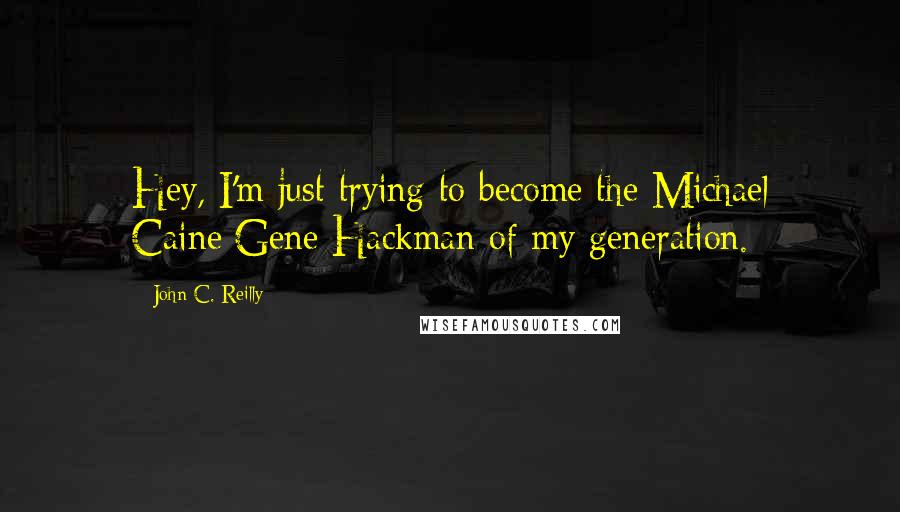 John C. Reilly Quotes: Hey, I'm just trying to become the Michael Caine/Gene Hackman of my generation.