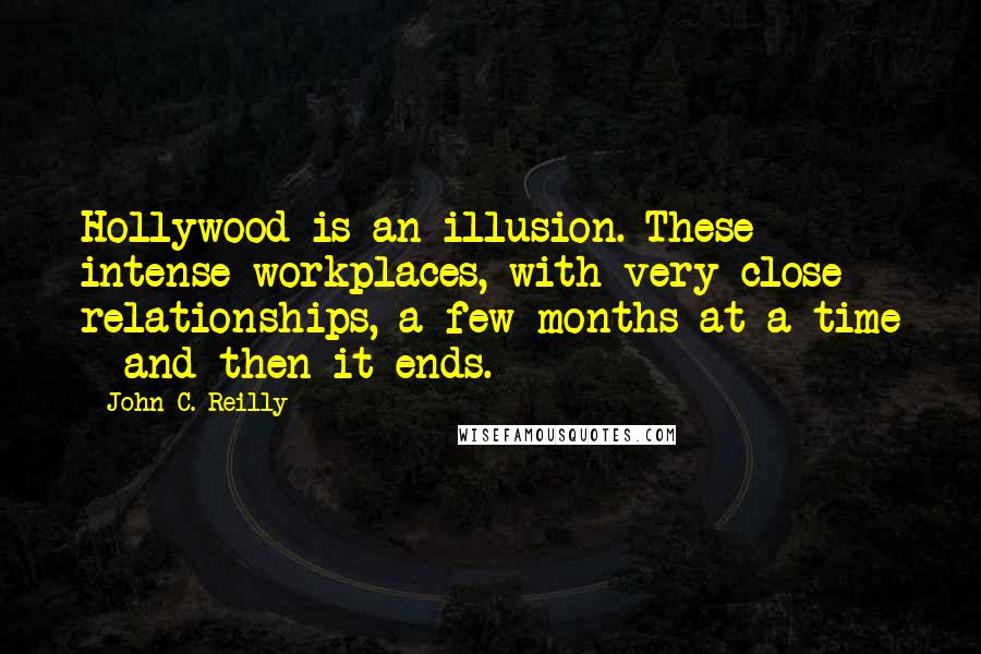 John C. Reilly Quotes: Hollywood is an illusion. These intense workplaces, with very close relationships, a few months at a time - and then it ends.