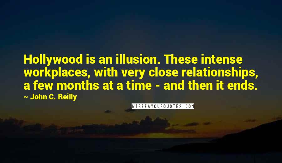 John C. Reilly Quotes: Hollywood is an illusion. These intense workplaces, with very close relationships, a few months at a time - and then it ends.