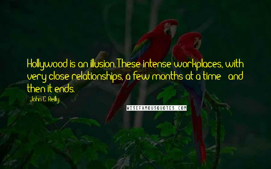 John C. Reilly Quotes: Hollywood is an illusion. These intense workplaces, with very close relationships, a few months at a time - and then it ends.