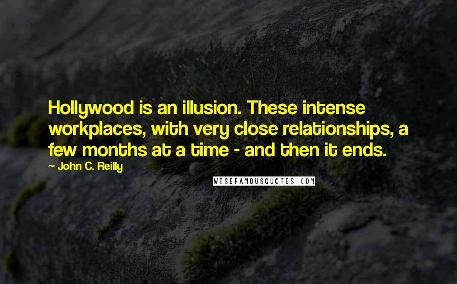 John C. Reilly Quotes: Hollywood is an illusion. These intense workplaces, with very close relationships, a few months at a time - and then it ends.