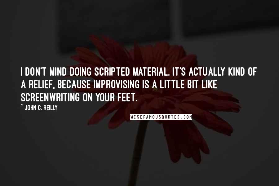 John C. Reilly Quotes: I don't mind doing scripted material. It's actually kind of a relief, because improvising is a little bit like screenwriting on your feet.