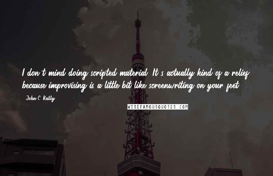 John C. Reilly Quotes: I don't mind doing scripted material. It's actually kind of a relief, because improvising is a little bit like screenwriting on your feet.