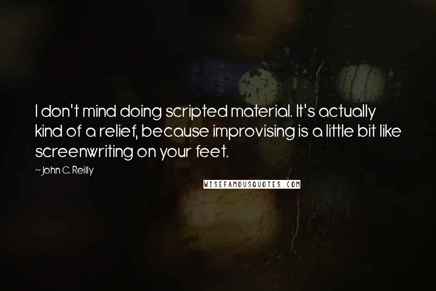 John C. Reilly Quotes: I don't mind doing scripted material. It's actually kind of a relief, because improvising is a little bit like screenwriting on your feet.