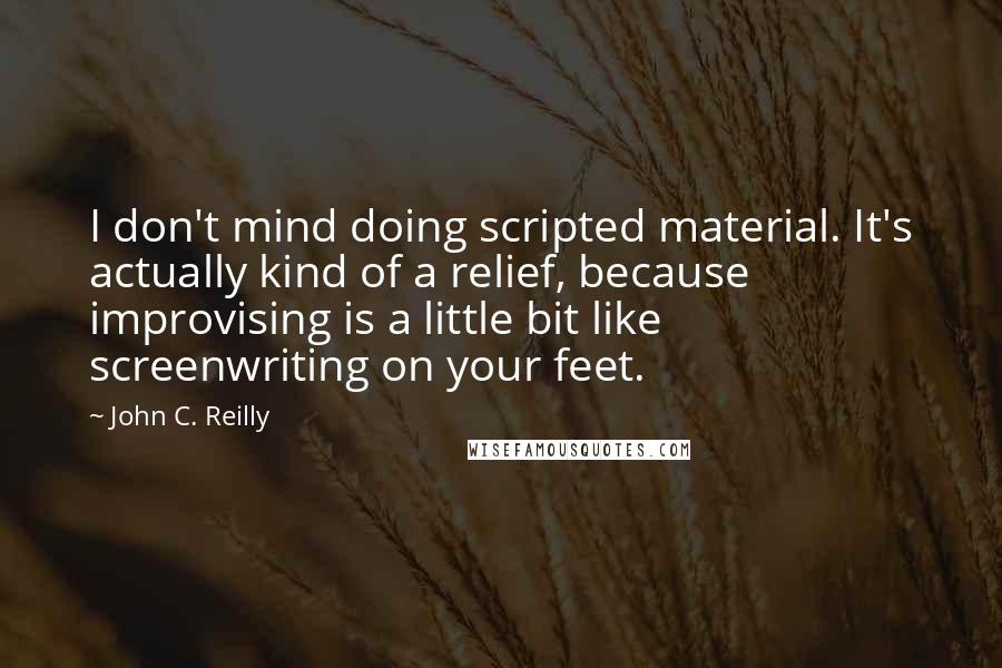 John C. Reilly Quotes: I don't mind doing scripted material. It's actually kind of a relief, because improvising is a little bit like screenwriting on your feet.