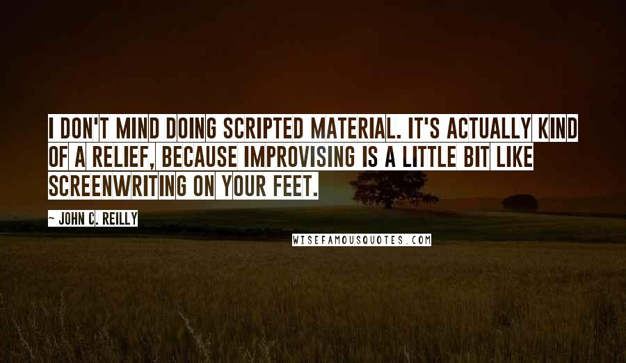 John C. Reilly Quotes: I don't mind doing scripted material. It's actually kind of a relief, because improvising is a little bit like screenwriting on your feet.