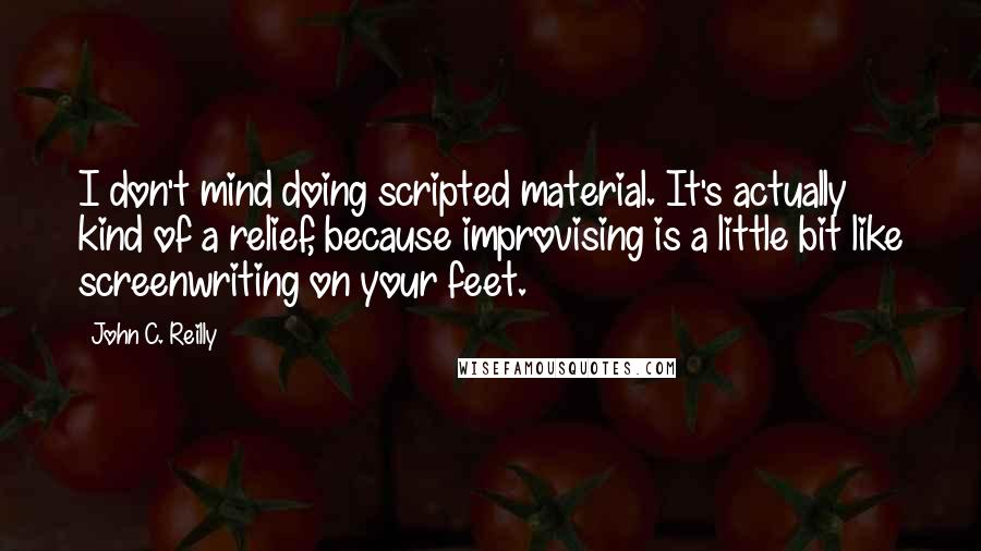 John C. Reilly Quotes: I don't mind doing scripted material. It's actually kind of a relief, because improvising is a little bit like screenwriting on your feet.