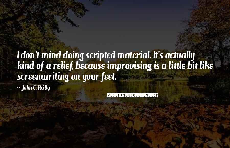 John C. Reilly Quotes: I don't mind doing scripted material. It's actually kind of a relief, because improvising is a little bit like screenwriting on your feet.