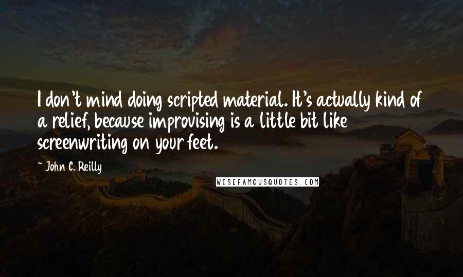 John C. Reilly Quotes: I don't mind doing scripted material. It's actually kind of a relief, because improvising is a little bit like screenwriting on your feet.