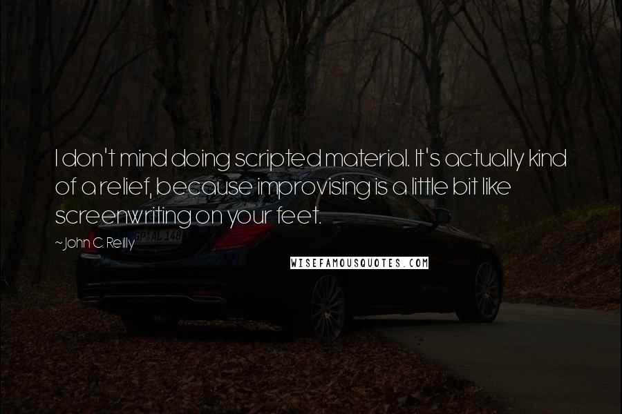 John C. Reilly Quotes: I don't mind doing scripted material. It's actually kind of a relief, because improvising is a little bit like screenwriting on your feet.