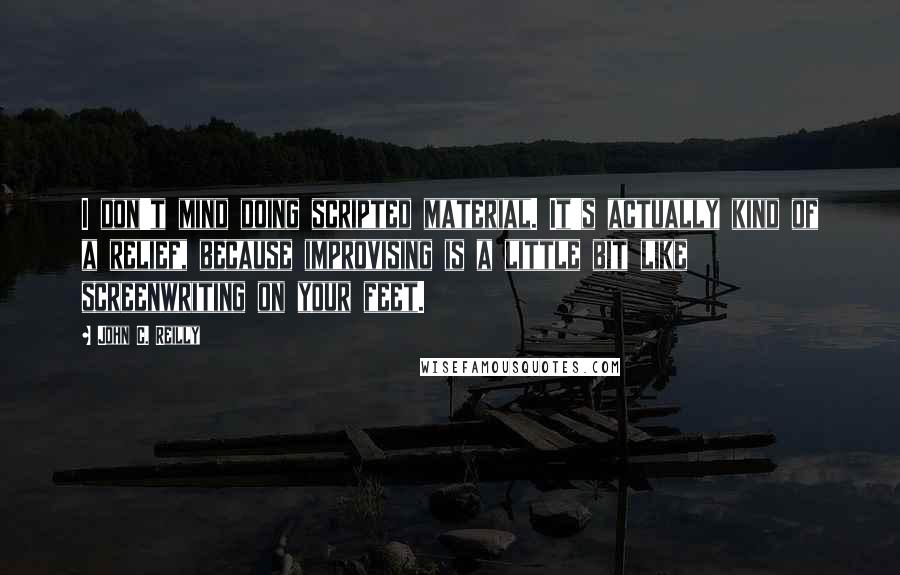 John C. Reilly Quotes: I don't mind doing scripted material. It's actually kind of a relief, because improvising is a little bit like screenwriting on your feet.