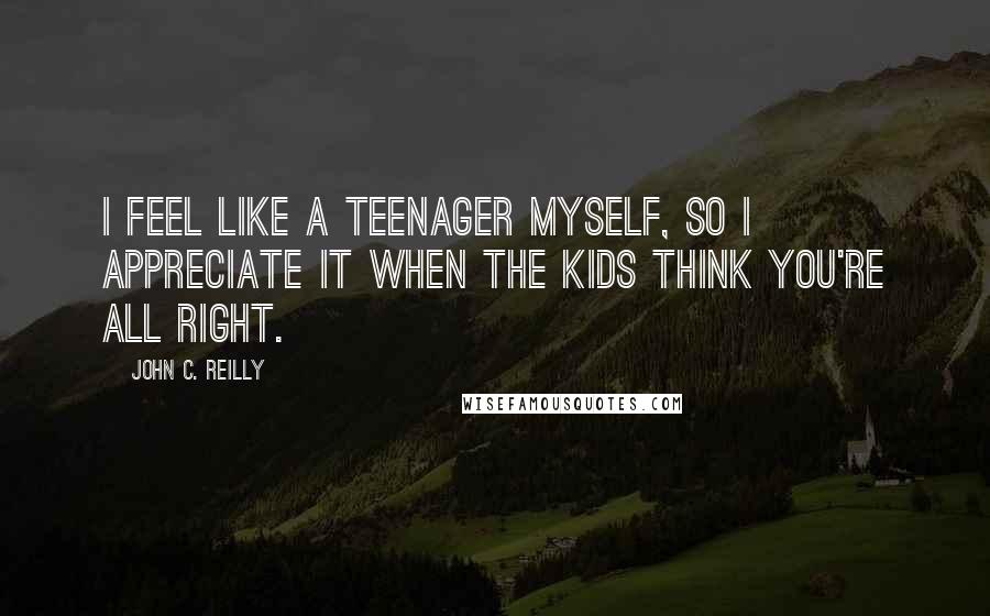 John C. Reilly Quotes: I feel like a teenager myself, so I appreciate it when the kids think you're all right.