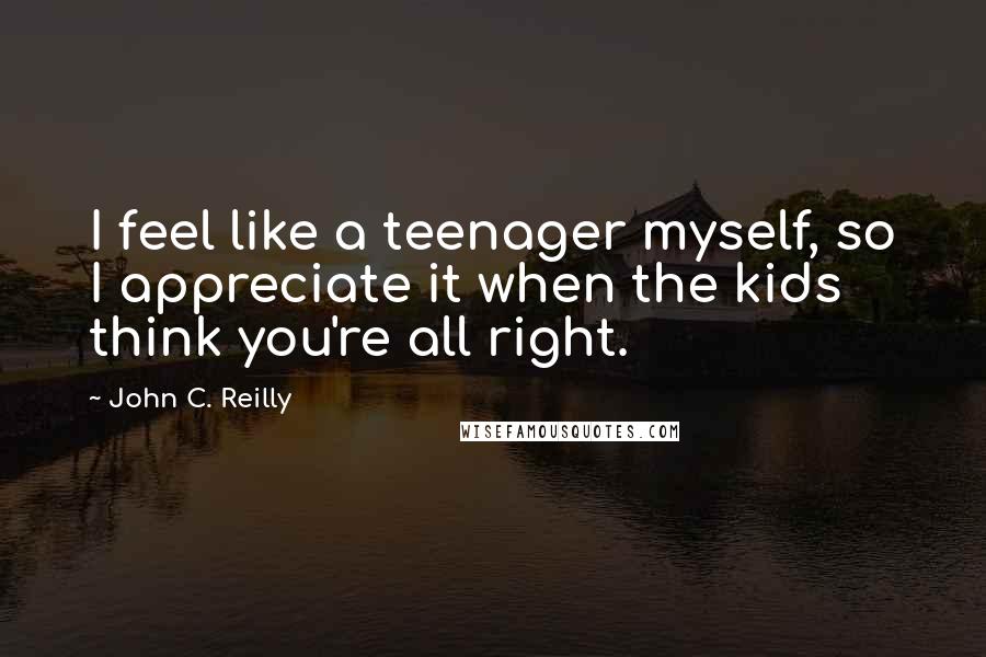 John C. Reilly Quotes: I feel like a teenager myself, so I appreciate it when the kids think you're all right.