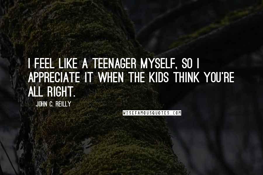 John C. Reilly Quotes: I feel like a teenager myself, so I appreciate it when the kids think you're all right.