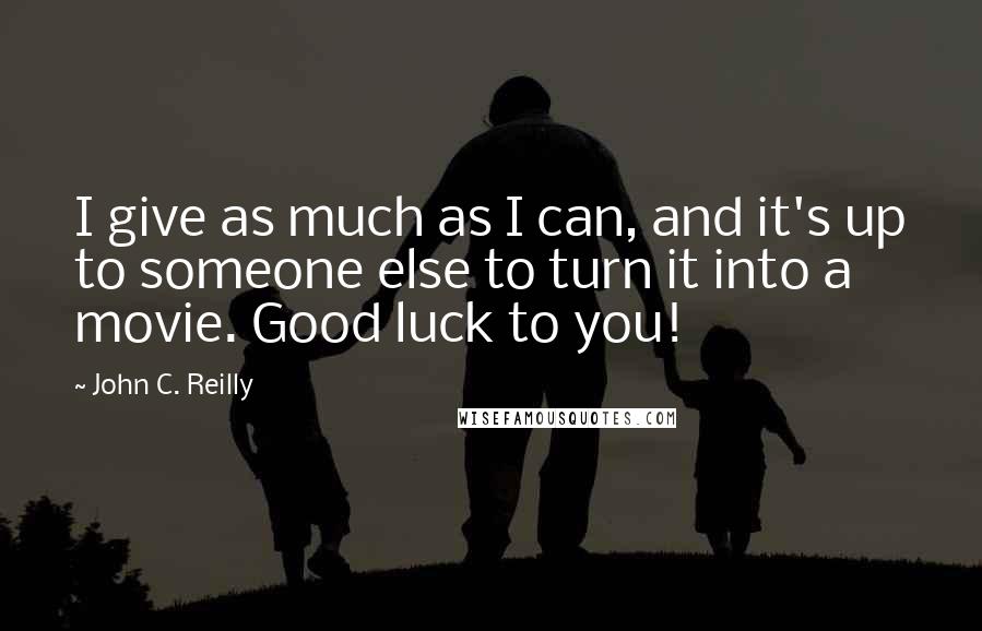John C. Reilly Quotes: I give as much as I can, and it's up to someone else to turn it into a movie. Good luck to you!