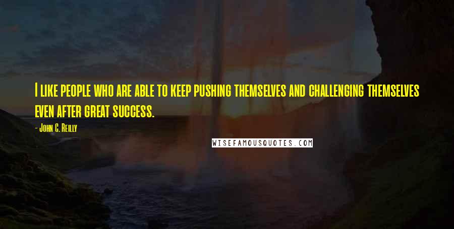 John C. Reilly Quotes: I like people who are able to keep pushing themselves and challenging themselves even after great success.