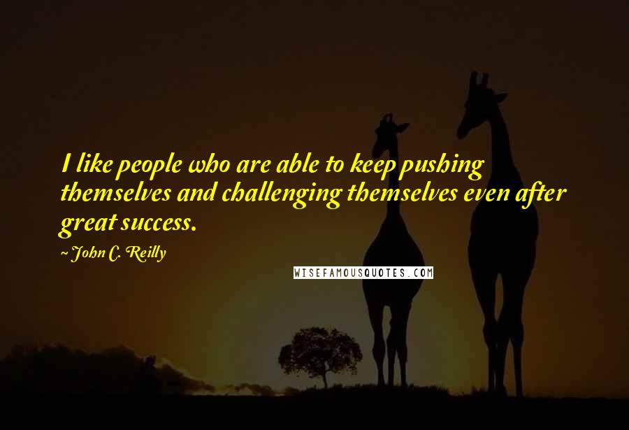 John C. Reilly Quotes: I like people who are able to keep pushing themselves and challenging themselves even after great success.