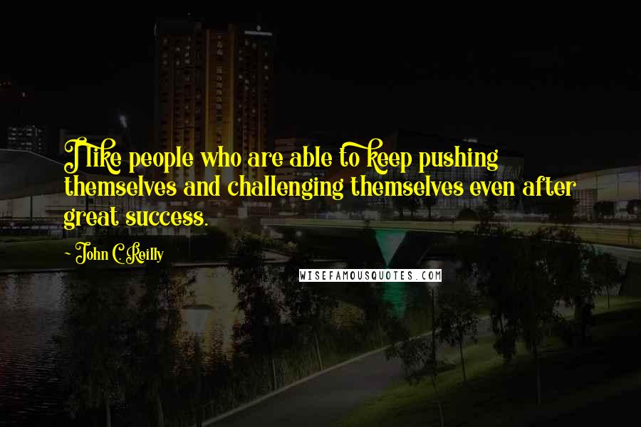 John C. Reilly Quotes: I like people who are able to keep pushing themselves and challenging themselves even after great success.