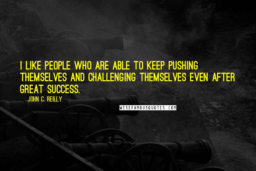 John C. Reilly Quotes: I like people who are able to keep pushing themselves and challenging themselves even after great success.