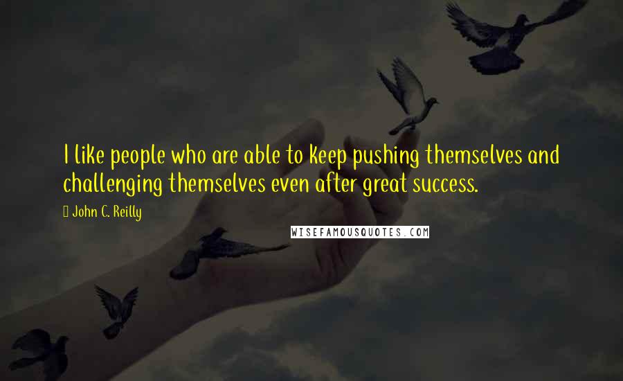 John C. Reilly Quotes: I like people who are able to keep pushing themselves and challenging themselves even after great success.