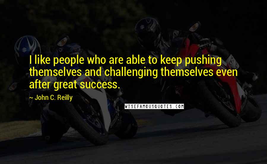 John C. Reilly Quotes: I like people who are able to keep pushing themselves and challenging themselves even after great success.