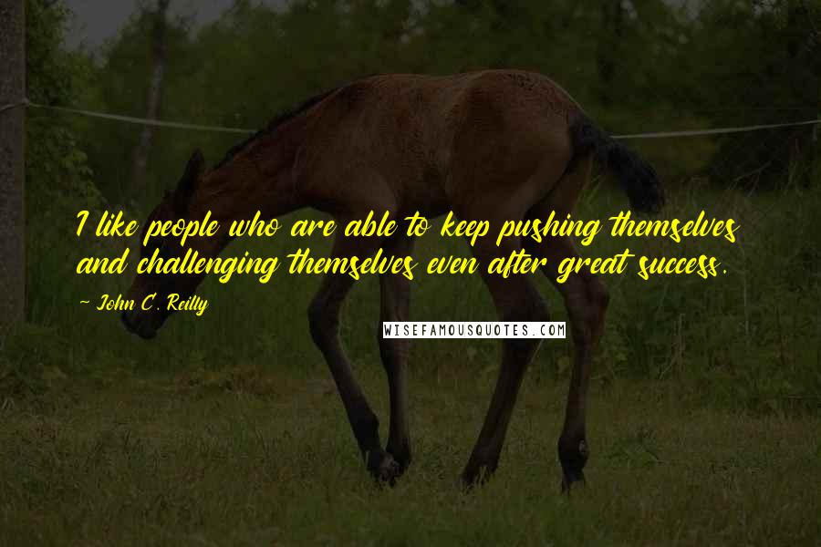 John C. Reilly Quotes: I like people who are able to keep pushing themselves and challenging themselves even after great success.