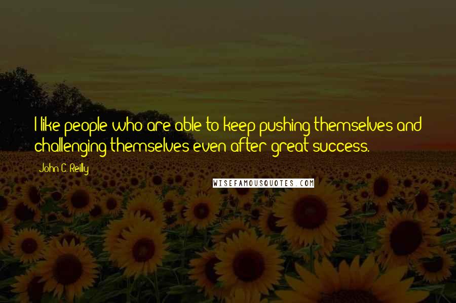 John C. Reilly Quotes: I like people who are able to keep pushing themselves and challenging themselves even after great success.