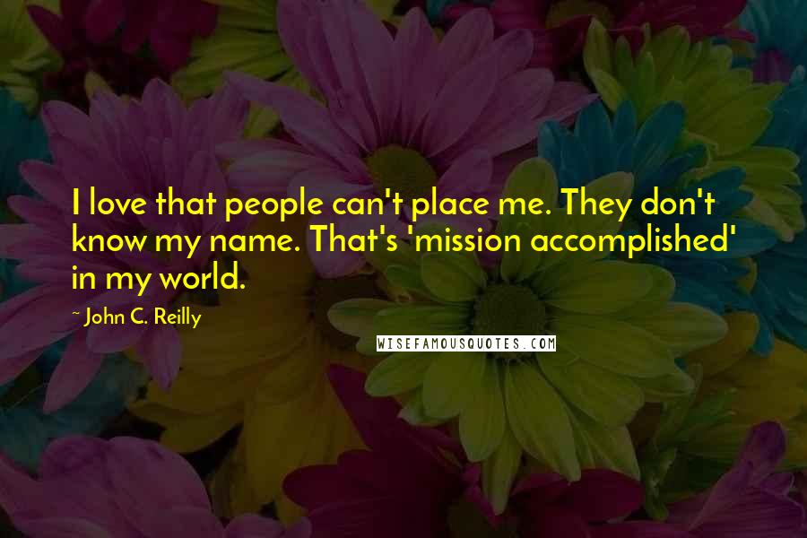 John C. Reilly Quotes: I love that people can't place me. They don't know my name. That's 'mission accomplished' in my world.