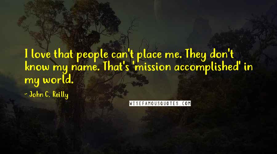 John C. Reilly Quotes: I love that people can't place me. They don't know my name. That's 'mission accomplished' in my world.