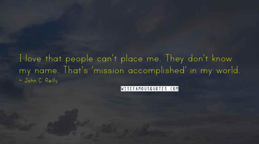 John C. Reilly Quotes: I love that people can't place me. They don't know my name. That's 'mission accomplished' in my world.