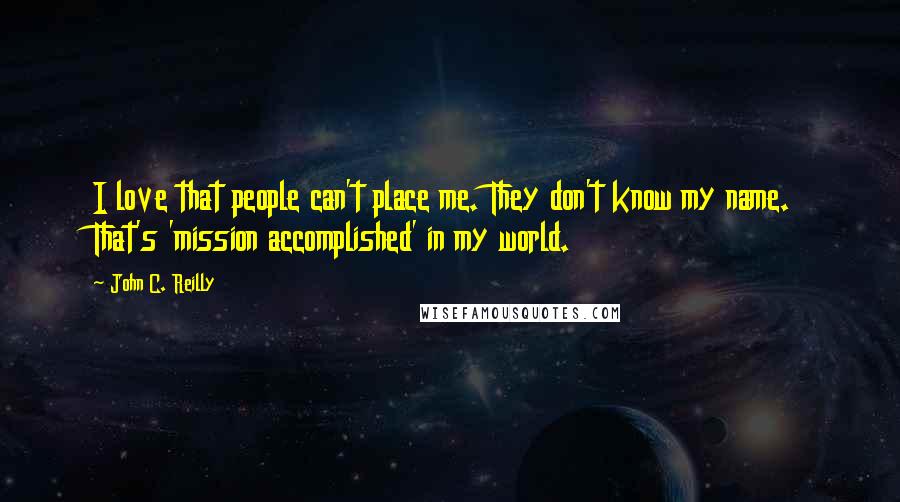 John C. Reilly Quotes: I love that people can't place me. They don't know my name. That's 'mission accomplished' in my world.