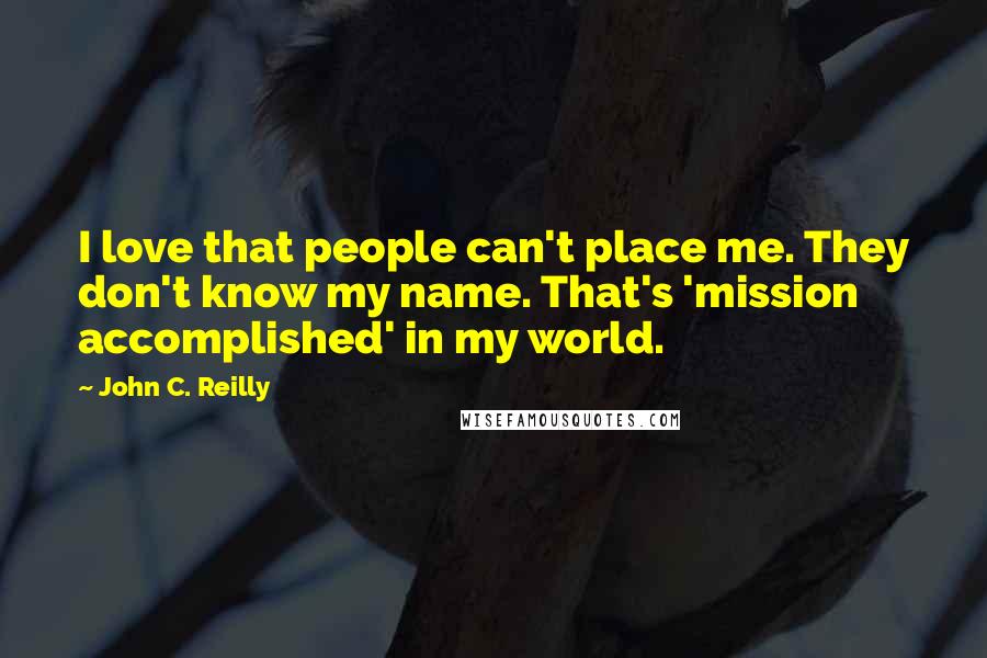 John C. Reilly Quotes: I love that people can't place me. They don't know my name. That's 'mission accomplished' in my world.