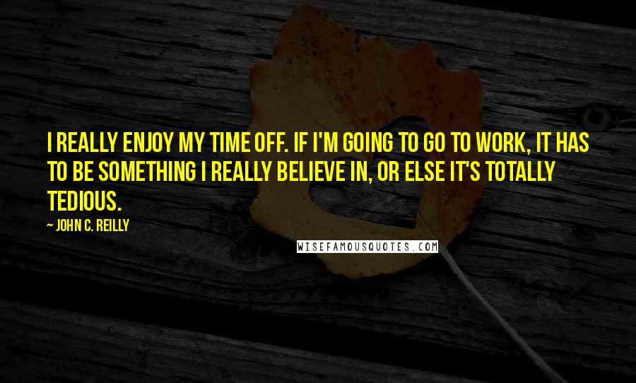 John C. Reilly Quotes: I really enjoy my time off. If I'm going to go to work, it has to be something I really believe in, or else it's totally tedious.